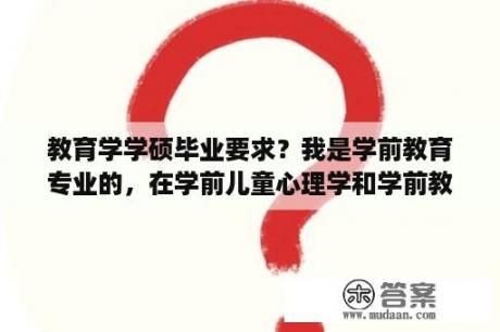 教育学学硕毕业要求？我是学前教育专业的，在学前儿童心理学和学前教育学中选择毕业论文方向，哪一个写的把握性好呢？