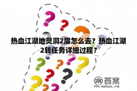 热血江湖地灵洞2层怎么去？热血江湖2转任务详细过程？