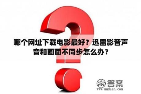 哪个网址下载电影最好？迅雷影音声音和画面不同步怎么办？
