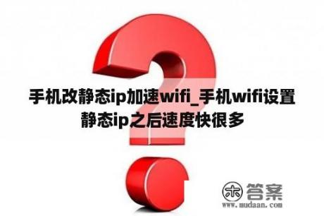 手机改静态ip加速wifi_手机wifi设置静态ip之后速度快很多