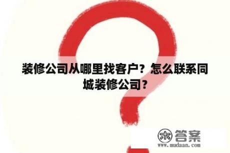 装修公司从哪里找客户？怎么联系同城装修公司？