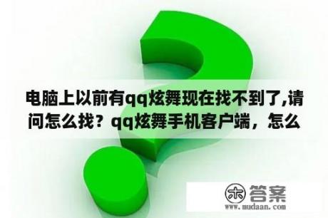 电脑上以前有qq炫舞现在找不到了,请问怎么找？qq炫舞手机客户端，怎么下载？