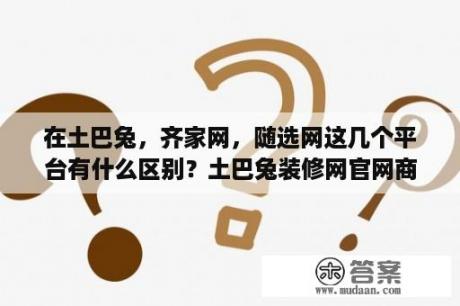 在土巴兔，齐家网，随选网这几个平台有什么区别？土巴兔装修网官网商家登录