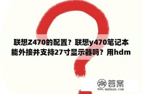 联想Z470的配置？联想y470笔记本能外接并支持27寸显示器吗？用hdmi线？