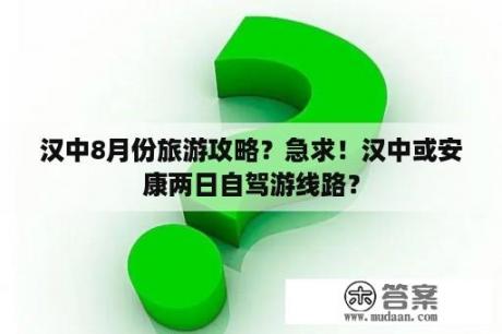 汉中8月份旅游攻略？急求！汉中或安康两日自驾游线路？