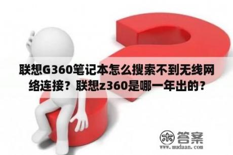 联想G360笔记本怎么搜索不到无线网络连接？联想z360是哪一年出的？