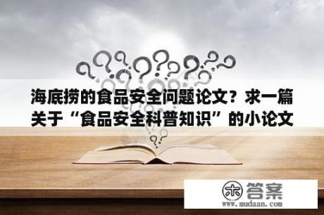 海底捞的食品安全问题论文？求一篇关于“食品安全科普知识”的小论文结构？