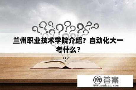 兰州职业技术学院介绍？自动化大一考什么？