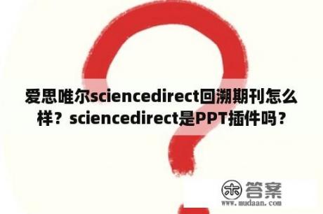 爱思唯尔sciencedirect回溯期刊怎么样？sciencedirect是PPT插件吗？