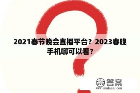 2021春节晚会直播平台？2023春晚手机哪可以看？