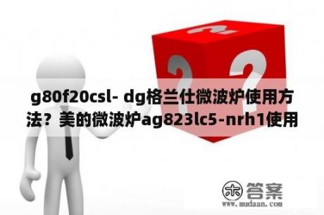 g80f20csl- dg格兰仕微波炉使用方法？美的微波炉ag823lc5-nrh1使用说明？