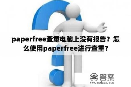 paperfree查重电脑上没有报告？怎么使用paperfree进行查重？