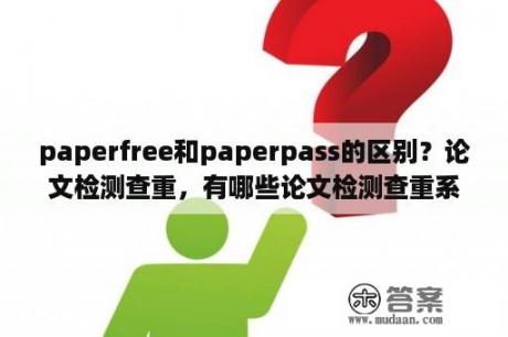 paperfree和paperpass的区别？论文检测查重，有哪些论文检测查重系统是比较好的？