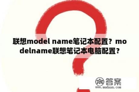 联想model name笔记本配置？modelname联想笔记本电脑配置？