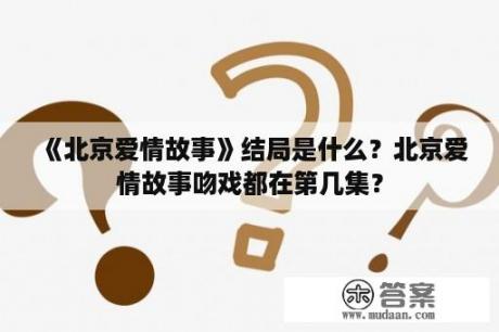 《北京爱情故事》结局是什么？北京爱情故事吻戏都在第几集？