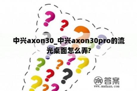 中兴axon30_中兴axon30pro的流光桌面怎么弄?