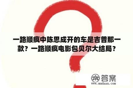 一路顺疯中陈思成开的车是吉普那一款？一路顺疯电影包贝尔大结局？