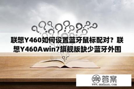 联想Y460如何设置蓝牙鼠标配对？联想Y460Awin7旗舰版缺少蓝牙外围设备驱动？