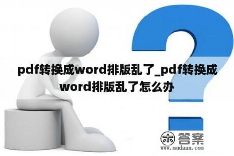 pdf转换成word排版乱了_pdf转换成word排版乱了怎么办