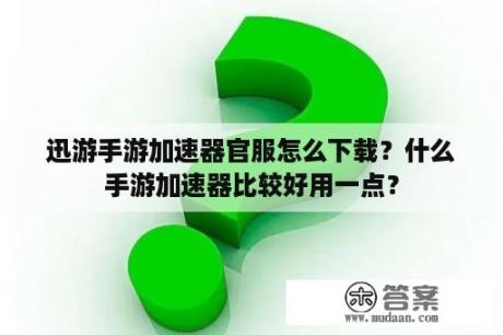 迅游手游加速器官服怎么下载？什么手游加速器比较好用一点？