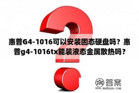 惠普G4-1016可以安装固态硬盘吗？惠普g4-1016tx能装液态金属散热吗？