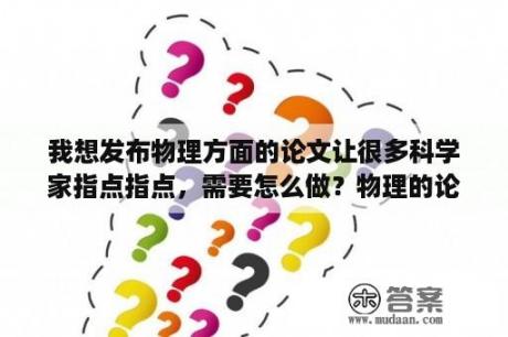 我想发布物理方面的论文让很多科学家指点指点，需要怎么做？物理的论文怎么写？