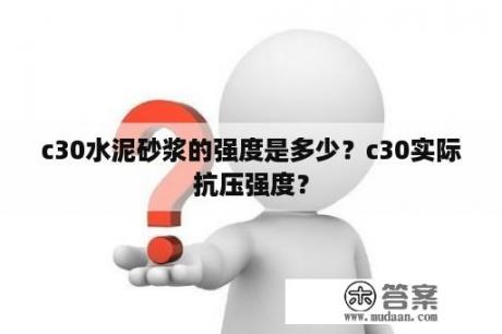 c30水泥砂浆的强度是多少？c30实际抗压强度？