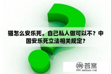 猫怎么安乐死。自己私人做可以不？中国安乐死立法相关规定？
