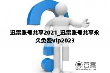 迅雷账号共享2021_迅雷账号共享永久免费vip2023