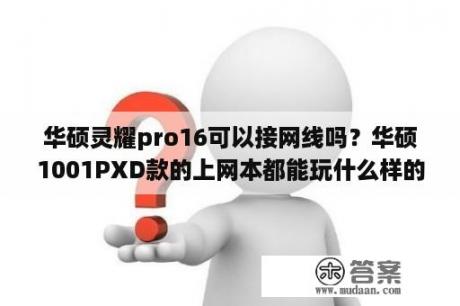 华硕灵耀pro16可以接网线吗？华硕1001PXD款的上网本都能玩什么样的游戏？