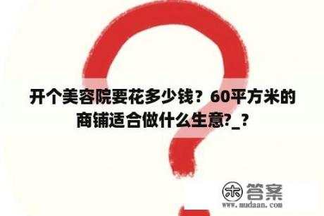 开个美容院要花多少钱？60平方米的商铺适合做什么生意?_？