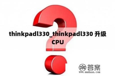 thinkpadl330_thinkpadl330 升级CPU