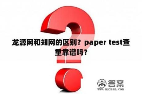 龙源网和知网的区别？paper test查重靠谱吗？