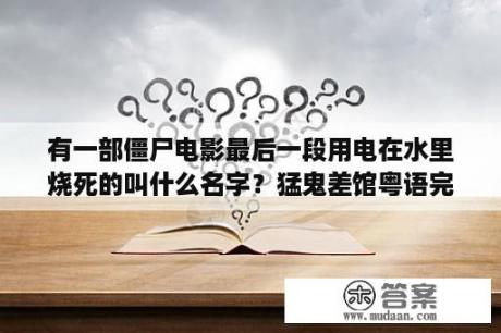 有一部僵尸电影最后一段用电在水里烧死的叫什么名字？猛鬼差馆粤语完整