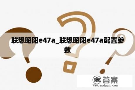 联想昭阳e47a_联想昭阳e47a配置参数