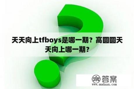 天天向上tfboys是哪一期？高圆圆天天向上哪一期？