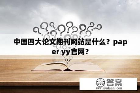 中国四大论文期刊网站是什么？paper yy官网？