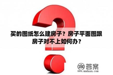 买的图纸怎么建房子？房子平面图跟房子对不上如何办？