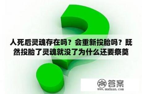 人死后灵魂存在吗？会重新投胎吗？既然投胎了灵魂就没了为什么还要祭奠祖先灵位？做梦梦见自己死了但是灵魂还在