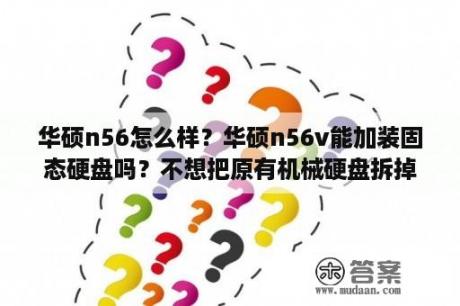 华硕n56怎么样？华硕n56v能加装固态硬盘吗？不想把原有机械硬盘拆掉？