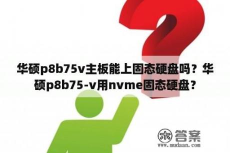 华硕p8b75v主板能上固态硬盘吗？华硕p8b75-v用nvme固态硬盘？