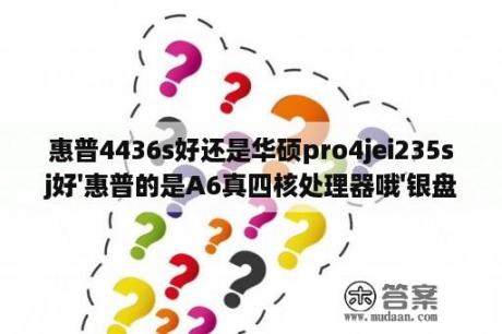 惠普4436s好还是华硕pro4jei235sj好'惠普的是A6真四核处理器哦'银盘是500hg的'？华硕a43ei245sd