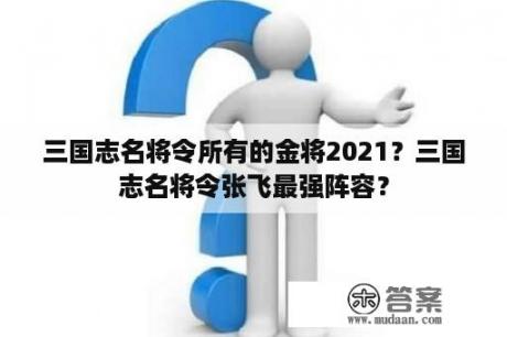 三国志名将令所有的金将2021？三国志名将令张飞最强阵容？