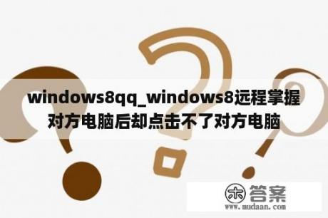 windows8qq_windows8远程掌握
对方电脑后却点击不了对方电脑