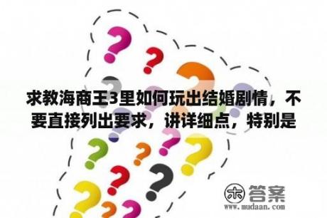 求教海商王3里如何玩出结婚剧情，不要直接列出要求，讲详细点，特别是以结婚为目标的港口建设方式？海商王3怎样用和平手段得到城镇？