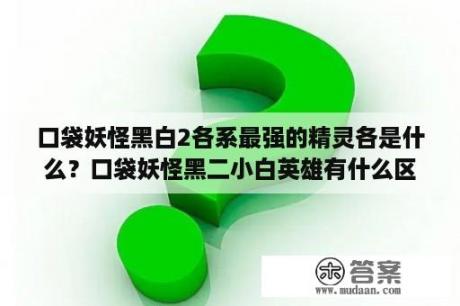 口袋妖怪黑白2各系最强的精灵各是什么？口袋妖怪黑二小白英雄有什么区别？