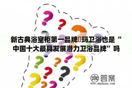 新古典浴室柜第一品牌瑝玛卫浴也是“中国十大最具发展潜力卫浴品牌”吗？浴室柜十大品牌排名三线？