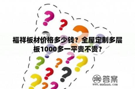 福祥板材价格多少钱？全屋定制多层板1000多一平贵不贵？