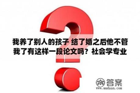 我养了别人的孩子 结了婚之后他不管我了有这样一段论文吗？社会学专业毕业生的就业方向是什么？