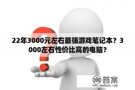 22年3000元左右最强游戏笔记本？3000左右性价比高的电脑？